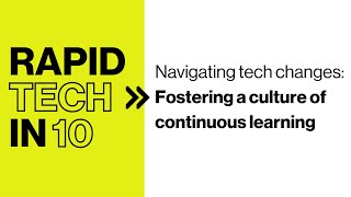 Rapid Tech in 10 - Navigating tech changes: Fostering a culture of continuous learning