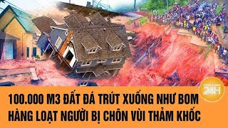 Vấn đề hôm nay 11/2: 100.000 m3 đất đá trút xuống như bom, hàng loạt người bị chôn vùi thảm khốc