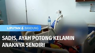 Sadis, Ayah Potong Kelamin Anaknya Sendiri | Liputan 6 Bandung