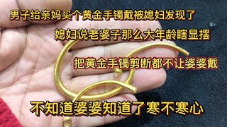 男子给亲妈买金手镯戴被媳妇发现了，直接剪断说婆婆戴了是瞎显摆