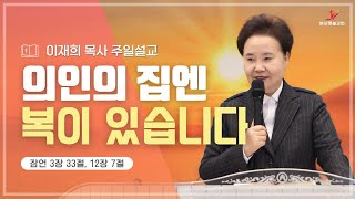 [주일설교]  의인의 집엔 복이 있습니다( 잠언 3장 33절, 12장 7절)ㅣ이재희목사ㅣ분당횃불교회ㅣ25.01.19