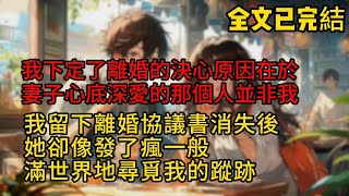 我下定了離婚的決心原因在於，妻子心底深愛的那個人並非我，我留下了離婚協議書，從她的世界消失後，她卻像發了瘋一般，滿世界地尋覓我的蹤跡.#故事 #小说推荐 #小说