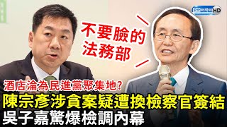 酒店淪為民進黨聚集地？陳宗彥涉貪案疑遭換檢察官簽結　吳子嘉驚爆檢調內幕 @ChinaTimes