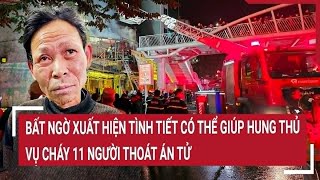 Điểm nóng: Bất ngờ xuất hiện tình tiết có thể giúp hung thủ vụ cháy 11 người thoát án tử