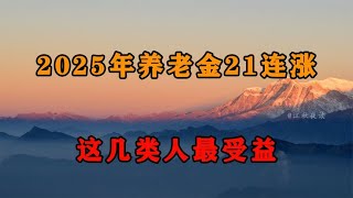 中央定调！2025年养老金21连涨，这几类人最受益，预测涨幅是多少