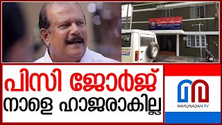 പിസി ജോര്‍ജ് നാളെ ഫോര്‍ട്ട് പോലീസ് സ്റ്റേഷനില്‍ ഹാജരാകില്ല |  pc george