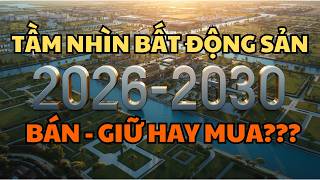 TẦM NHÌN Bất Động Sản 2026 – 2030: LUẬT CHƠI ĐÃ ĐỔI | BÁN – GIỮ hay MUA mới SỐNG SÓT?