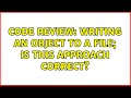 Code Review: Writing an object to a file; Is this approach correct?