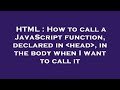 HTML : How to call a JavaScript function, declared in  head , in the body when I want to call it