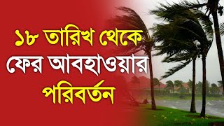 ১৮ তারিখ থেকে আবহাওয়ার ফের পরিবর্তন | Bangladesh weather Report today| Weather Report |Weather updat