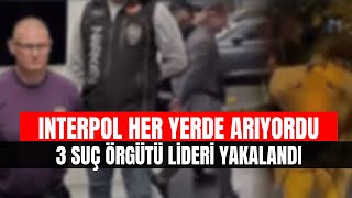 Interpol Tarafından Aranan 3 Suç Örgütü Lideri Yakalandı