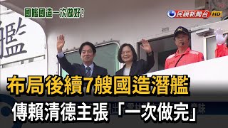 布局後續7艘國造潛艦！ 傳準總統賴清德主張「一次做完」－民視台語新聞