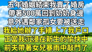 五年婚姻結束我賣了婚房，帶著500萬回到奶奶身邊，意外遇鄰家孤女要被送走，我給她辦了手續 上了我戶口，正當我沉浸在新生的愉快中，前夫帶著女兒暴雨中敲門了