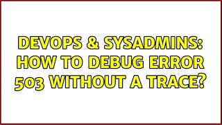 DevOps & SysAdmins: How to debug error 503 without a trace?