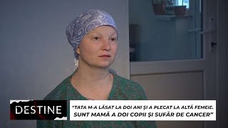 DESTINE: “Tata m-a lăsat la 2 ani și a plecat la altă femeie. Sufăr de cancer și am 2 copii”