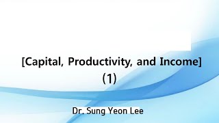 Capital, Productivity, Income (1) By Dr. Sung Yeon Lee