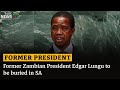 BREAKING NEWS | Former Zambian President Edgar Lungu to be buried in SA