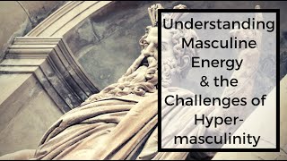 MASCULINE ENERGY & THE CONSEQUENCES OF HYPER-MASCULINITY