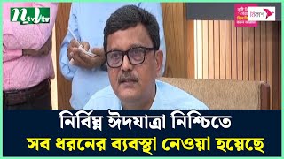 নির্বিঘ্ন ঈদযাত্রা নিশ্চিতে সব ধরনের ব্যবস্থা নেওয়া হয়েছে : খালিদ মাহমুদ চৌধুরী | NTV News