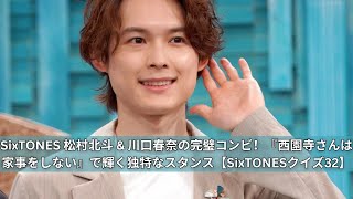 SixTONES 松村北斗 \u0026 川口春奈の絶妙コンビ！『西園寺さんは家事をしない』で見せる独特なスタンス【SixTONESクイズ32】