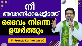 നീ അവഗണിക്കപ്പെട്ടിടത്ത് ദൈവം നിന്നെ ഉയർത്തും | Fr Francis Karthanam VC