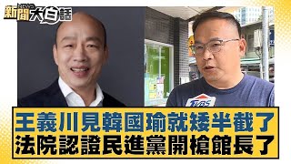 王義川見韓國瑜就矮半截了 法院認證民進黨開槍館長了【新聞大白話】@tvbstalk