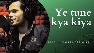 Ye Tune Kya Kiya |Prithu Tiwari