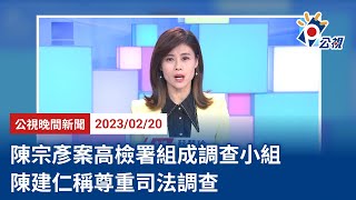 20230220 公視晚間新聞 完整版｜陳宗彥案高檢署組成調查小組 陳建仁稱尊重司法調查