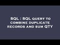 SQL : SQL query to combine duplicate records and sum QTY