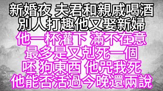 新婚夜，夫君和親戚喝酒，別人打趣他又娶新婦，他一杯灌下，滿不在意，最多是又剋死一個，呸，狗東西，他咒我死，他能否活過今晚還兩說【幸福人生】#為人處世#生活經驗#情感故事