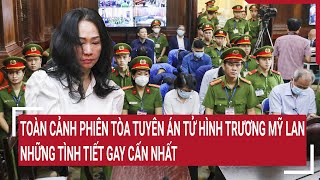 Điểm nóng: Toàn cảnh phiên tòa tuyên án tử hình Trương Mỹ Lan, những tình tiết gay cấn nhất