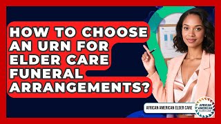 How To Choose An Urn For Elder Care Funeral Arrangements? - African American Elder Care