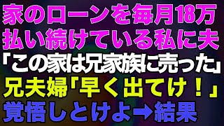 家のローンを毎月18万払い続けている私に夫「この家は兄家族に売ったｗ」兄夫婦「早く出てけ！」ん？私勝手に…？覚悟しとけよ→結果ｗｗ【修羅場】