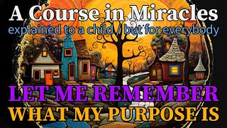 Lesson 257: Let me remember what my purpose is. ACIM explained to a child (but for everybody)