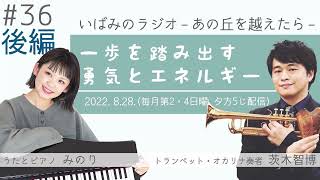 #36【後編】「一歩を踏み出す勇気とエネルギー」いばみのラジオ －あの丘を越えたら－ 2022.8.28.　茨木智博・みのり