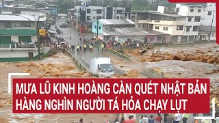 Mưa lũ kinh hoàng càn quét Nhật Bản, hàng nghìn người tá hỏa chạy lụt