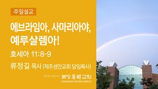 2022-07-17 설교 | 에브라임아, 사마리아야, 예루살렘아! | 류정길 목사 (제주성안교회 담임목사) | 분당우리교회 주일설교