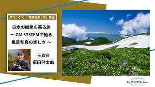 「写真を楽しむ」写真家 福田健太郎「日本の四季を巡る旅～ OM SYSTEMで撮る風景写真の楽しさ ～」～OM SYSTEM ゼミ～