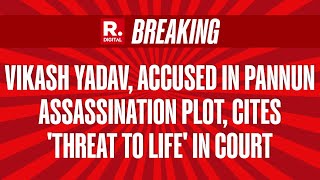 Breaking: Vikash Yadav, Accused in Pannun Assassination Plot, Cites 'Threat to Life' in Court