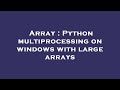 Array : Python multiprocessing on windows with large arrays