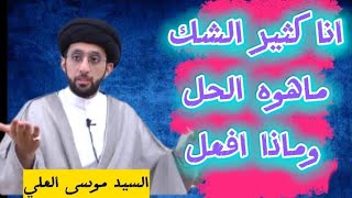 انا كثير الشك ماهوه الحل؟ .السيد موسى العلي