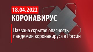 18 апреля 2022. Скрытая опасность для России. Статистика коронавируса в России на сегодня