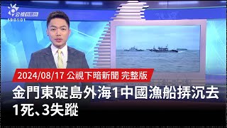 20240817 | 公視下暗新聞 | 金門東碇島外海1中國漁船挵沉去 1死、3失蹤