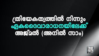 ത്രിയേകത്വത്തിൽ നിന്നും ഏകദൈവാരാധനയിലേക്ക്: അജ്മൽ (അനിൽ സാം)