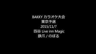 BAKKY カラオケ大会2015/11/7　東京予選　鉄爪 / のぼる