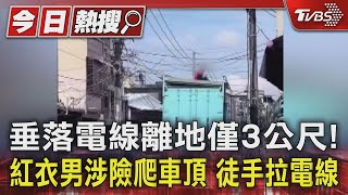 垂落電線離地僅3公尺! 紅衣男涉險爬車頂 徒手拉電線｜TVBS新聞 @TVBSNEWS01