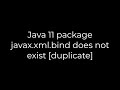 Java :Java 11 package javax.xml.bind does not exist [duplicate](5solution)