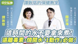 這時間的水不要拿來煮！正確喝水不喝毒，燒開水「1動作」必做 ︱ 譚敦慈 X 顏宗海 【早安健康】