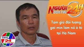 Người đưa tin 24H (11h ngày 23/08/2022) - Tạm giữ đối tượng gài mìn làm nổ ô tô tại Hà Nam