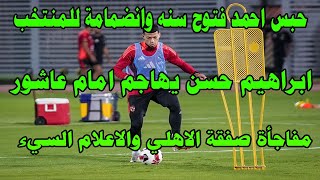 حبس فتوح سنة والانضمام للمنتخب/ابراهيم حسن يهاجم امام عاشور/مفاجأة صفقة الاهلي والاعلام السيئ